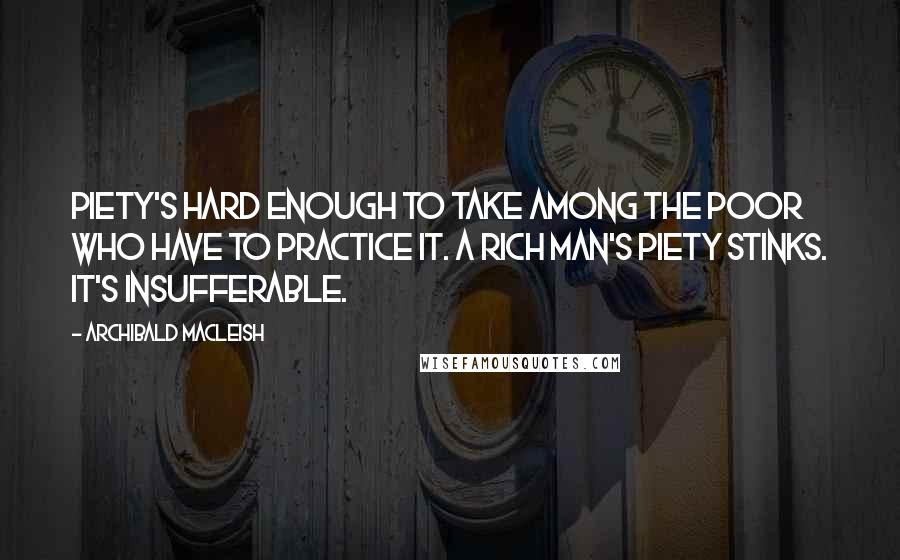 Archibald MacLeish Quotes: Piety's hard enough to take among the poor who have to practice it. A rich man's piety stinks. It's insufferable.