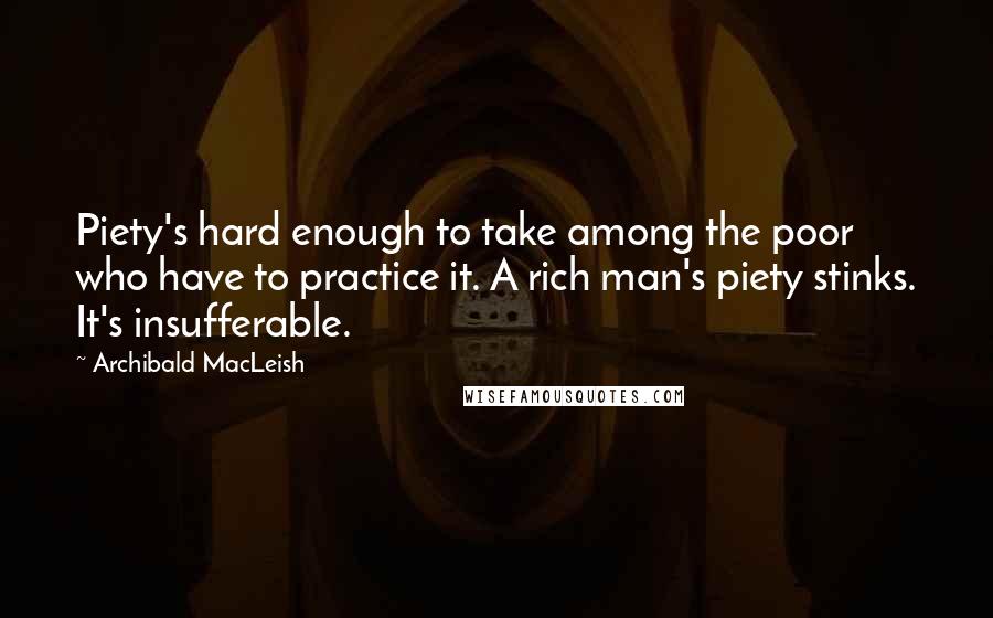 Archibald MacLeish Quotes: Piety's hard enough to take among the poor who have to practice it. A rich man's piety stinks. It's insufferable.