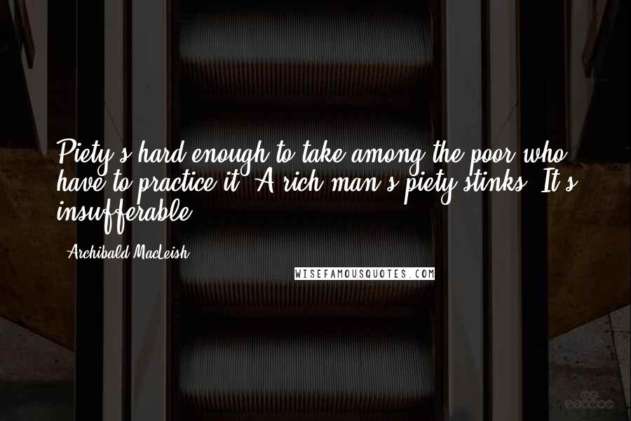 Archibald MacLeish Quotes: Piety's hard enough to take among the poor who have to practice it. A rich man's piety stinks. It's insufferable.