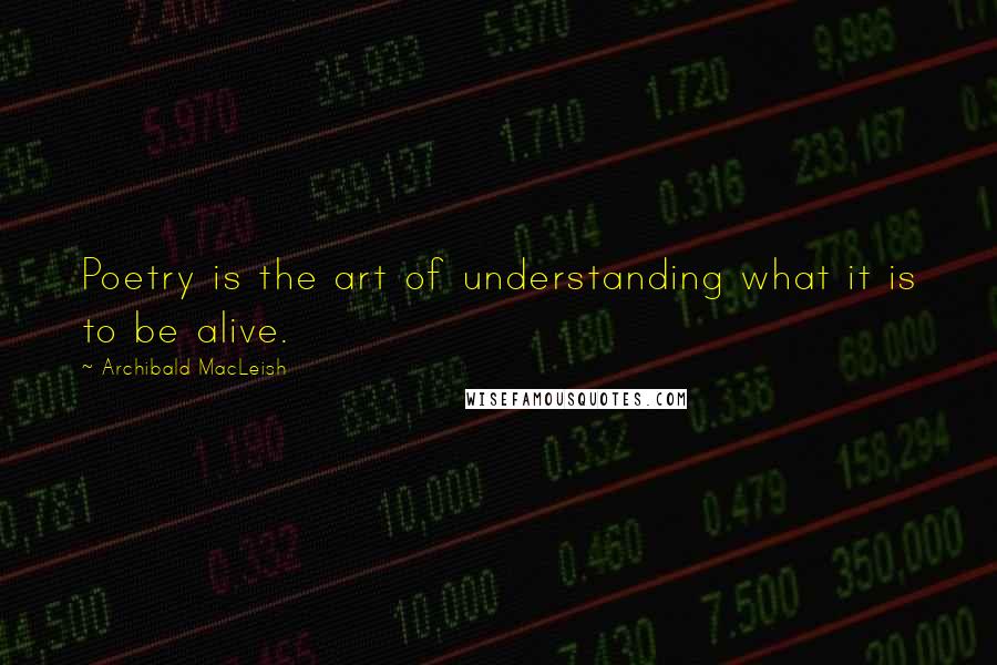 Archibald MacLeish Quotes: Poetry is the art of understanding what it is to be alive.