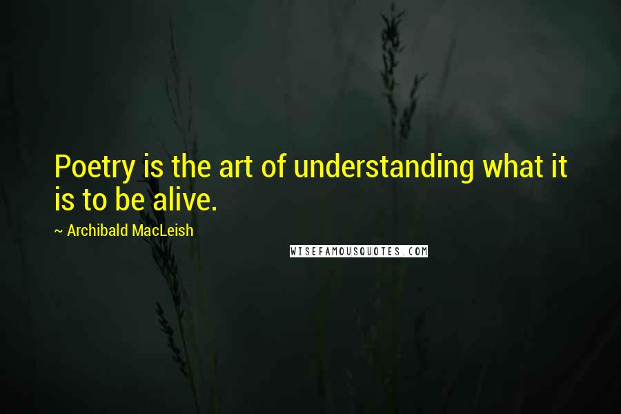 Archibald MacLeish Quotes: Poetry is the art of understanding what it is to be alive.