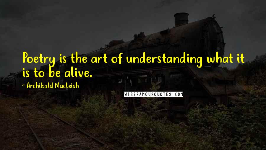 Archibald MacLeish Quotes: Poetry is the art of understanding what it is to be alive.