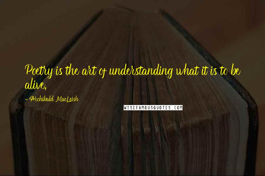 Archibald MacLeish Quotes: Poetry is the art of understanding what it is to be alive.