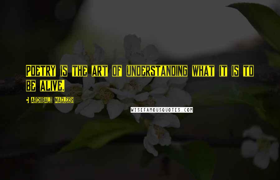 Archibald MacLeish Quotes: Poetry is the art of understanding what it is to be alive.