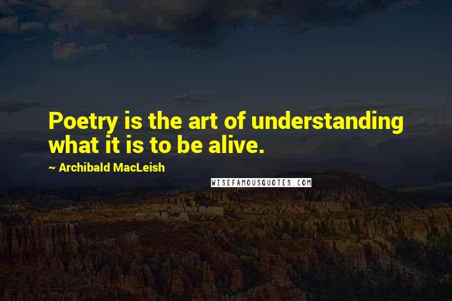 Archibald MacLeish Quotes: Poetry is the art of understanding what it is to be alive.