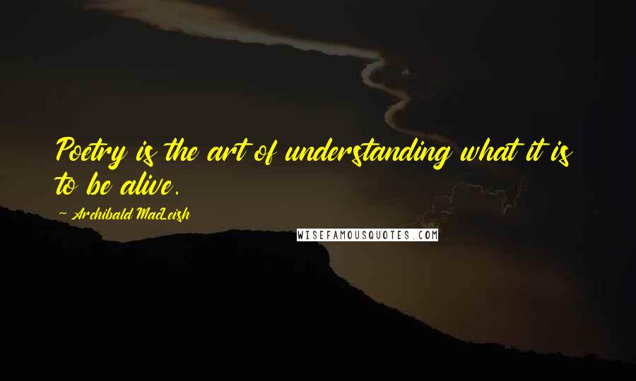 Archibald MacLeish Quotes: Poetry is the art of understanding what it is to be alive.