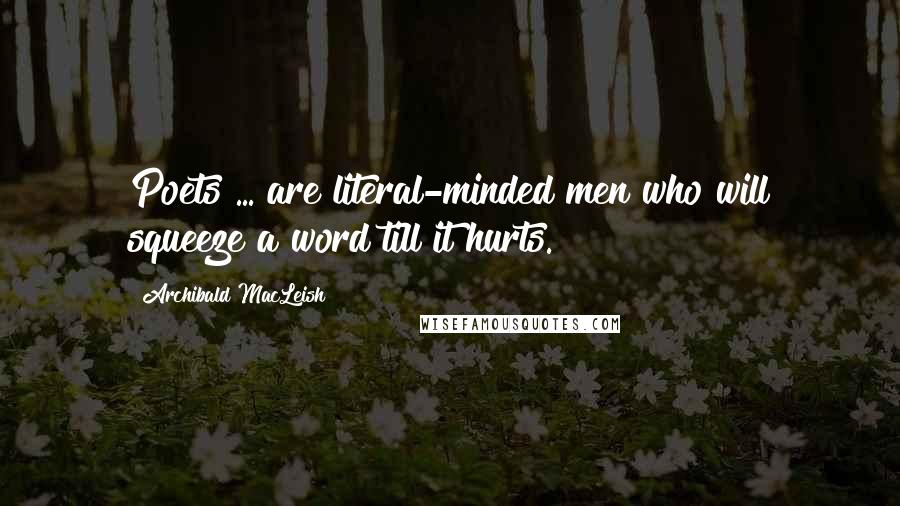 Archibald MacLeish Quotes: Poets ... are literal-minded men who will squeeze a word till it hurts.