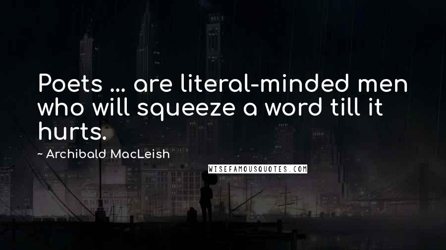 Archibald MacLeish Quotes: Poets ... are literal-minded men who will squeeze a word till it hurts.