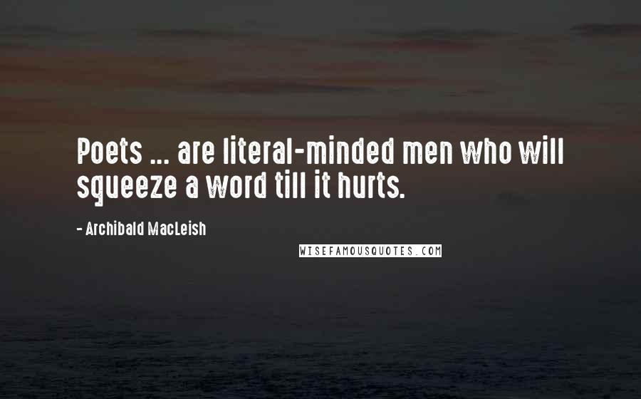 Archibald MacLeish Quotes: Poets ... are literal-minded men who will squeeze a word till it hurts.