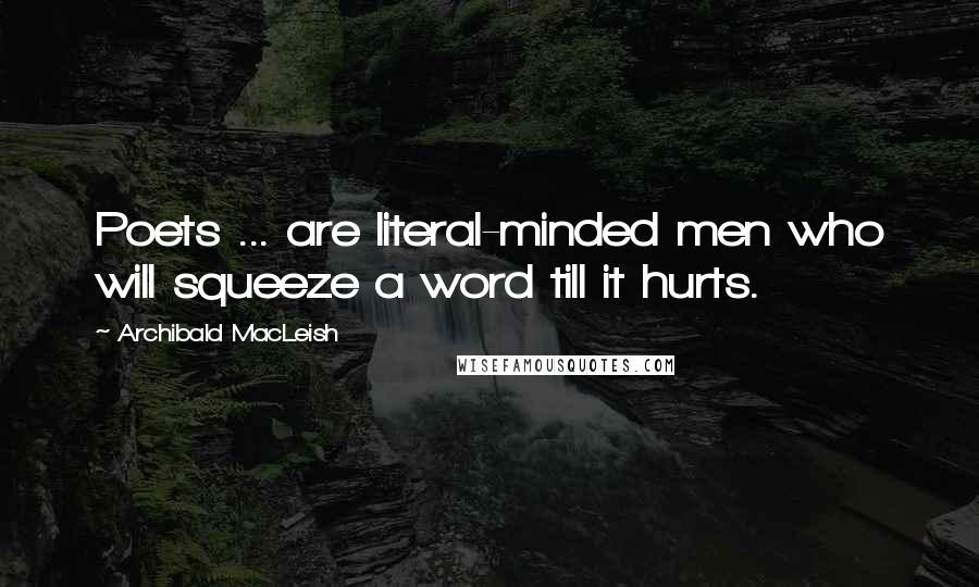 Archibald MacLeish Quotes: Poets ... are literal-minded men who will squeeze a word till it hurts.
