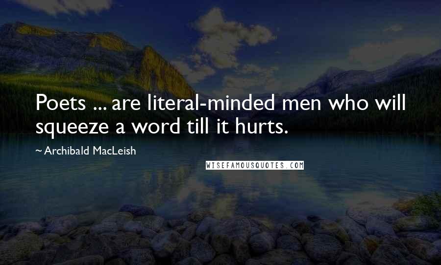 Archibald MacLeish Quotes: Poets ... are literal-minded men who will squeeze a word till it hurts.