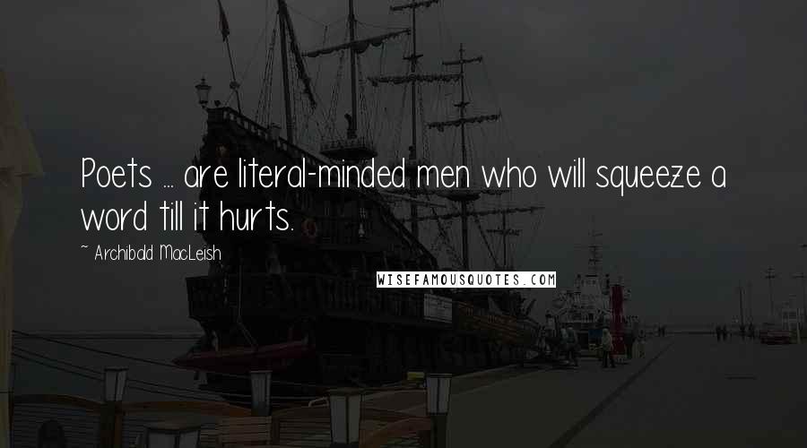 Archibald MacLeish Quotes: Poets ... are literal-minded men who will squeeze a word till it hurts.