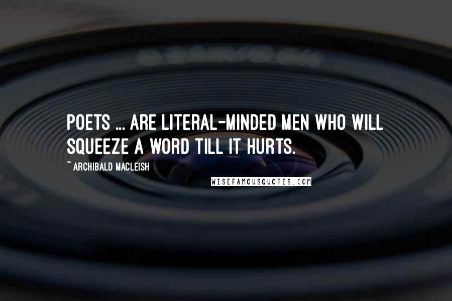 Archibald MacLeish Quotes: Poets ... are literal-minded men who will squeeze a word till it hurts.