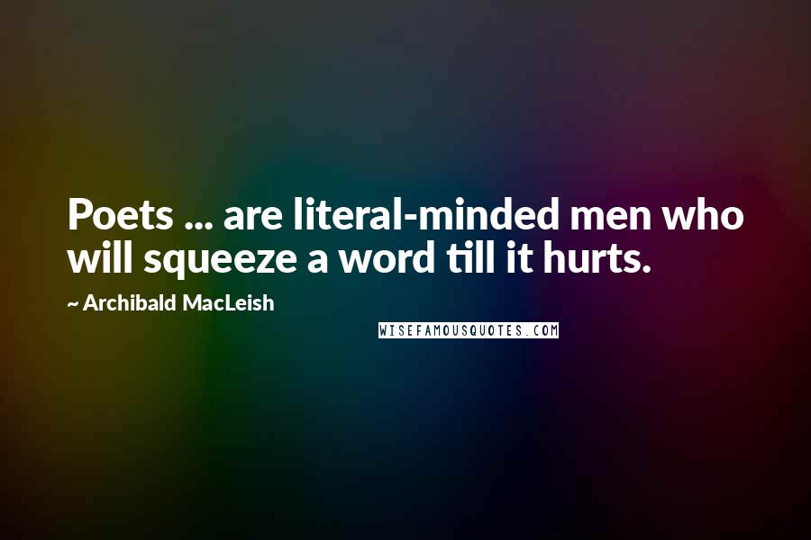 Archibald MacLeish Quotes: Poets ... are literal-minded men who will squeeze a word till it hurts.