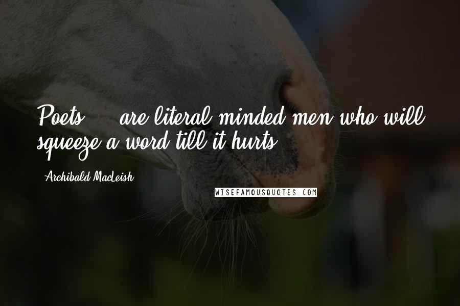 Archibald MacLeish Quotes: Poets ... are literal-minded men who will squeeze a word till it hurts.