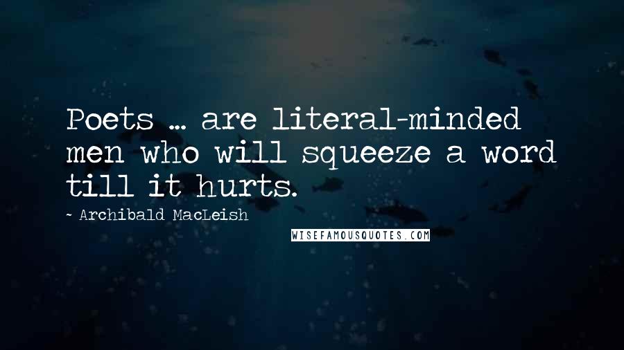 Archibald MacLeish Quotes: Poets ... are literal-minded men who will squeeze a word till it hurts.