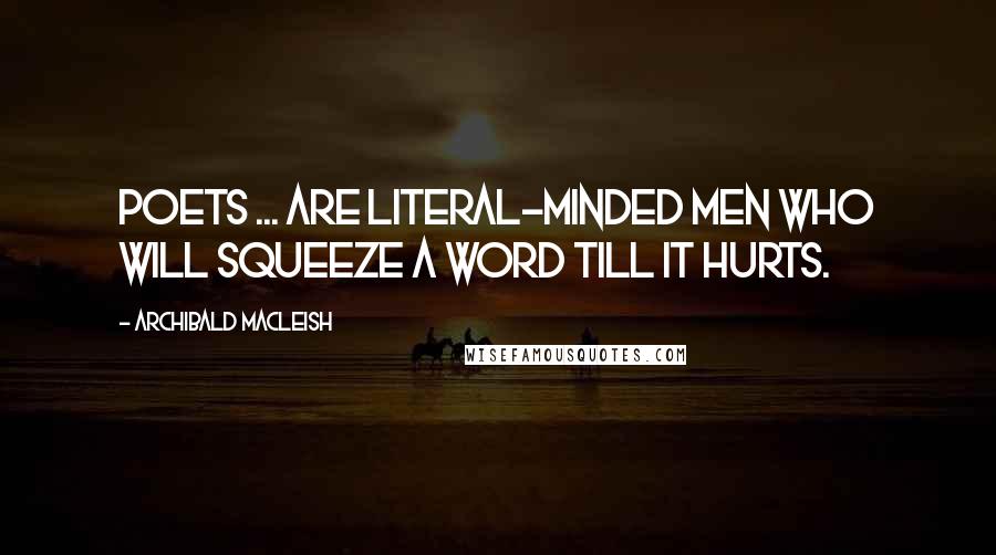 Archibald MacLeish Quotes: Poets ... are literal-minded men who will squeeze a word till it hurts.