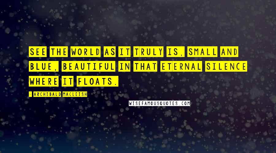 Archibald MacLeish Quotes: See the world as it truly is, small and blue, beautiful in that eternal silence where it floats.