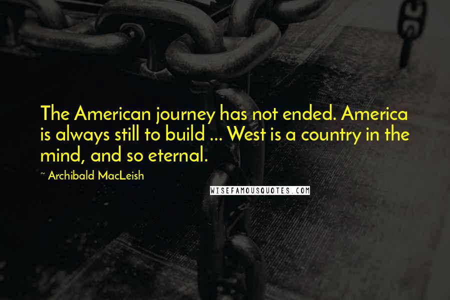 Archibald MacLeish Quotes: The American journey has not ended. America is always still to build ... West is a country in the mind, and so eternal.