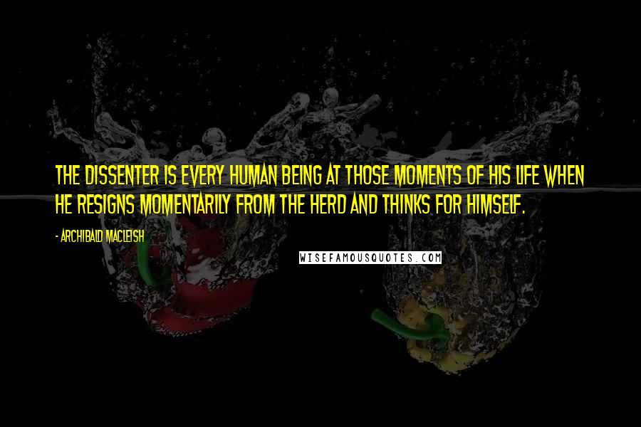 Archibald MacLeish Quotes: The dissenter is every human being at those moments of his life when he resigns momentarily from the herd and thinks for himself.