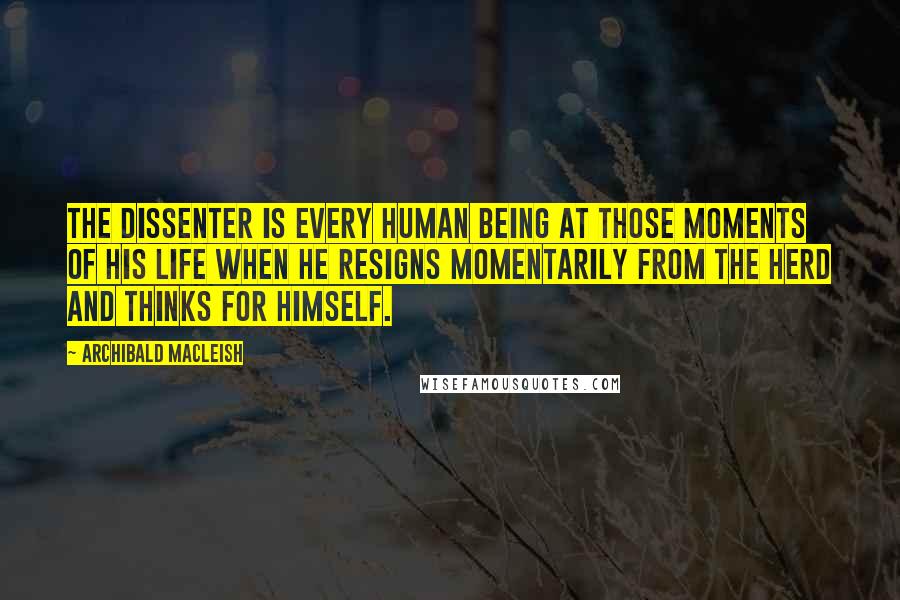 Archibald MacLeish Quotes: The dissenter is every human being at those moments of his life when he resigns momentarily from the herd and thinks for himself.