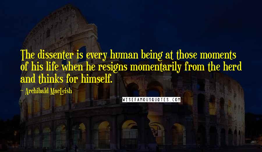 Archibald MacLeish Quotes: The dissenter is every human being at those moments of his life when he resigns momentarily from the herd and thinks for himself.