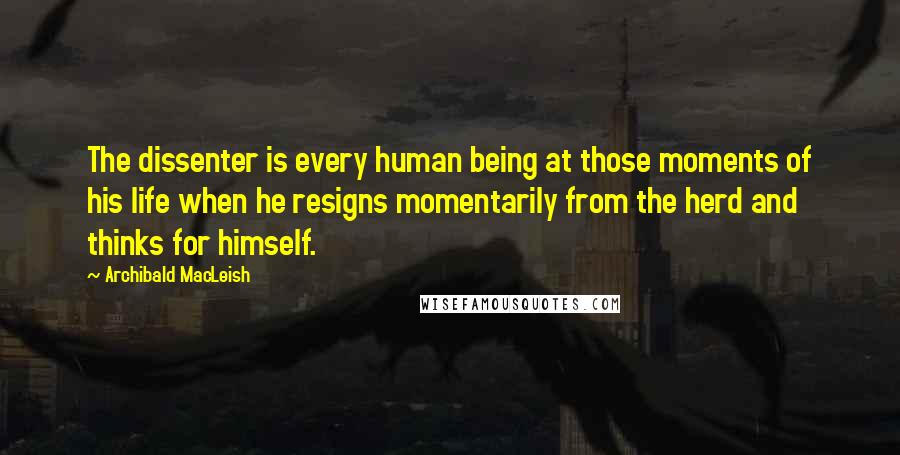 Archibald MacLeish Quotes: The dissenter is every human being at those moments of his life when he resigns momentarily from the herd and thinks for himself.