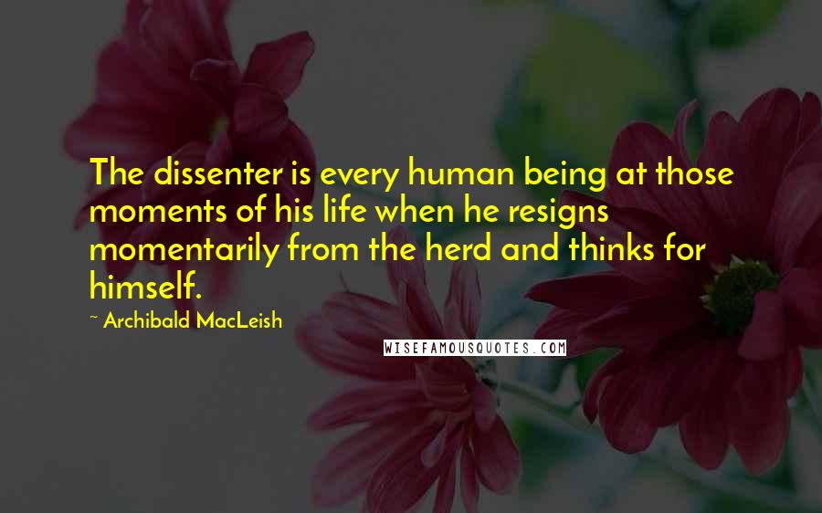 Archibald MacLeish Quotes: The dissenter is every human being at those moments of his life when he resigns momentarily from the herd and thinks for himself.