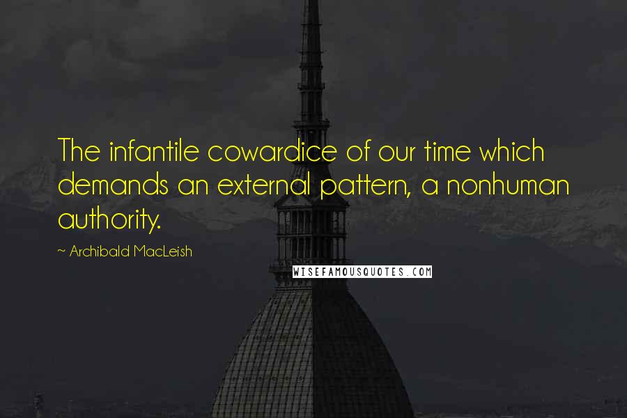 Archibald MacLeish Quotes: The infantile cowardice of our time which demands an external pattern, a nonhuman authority.