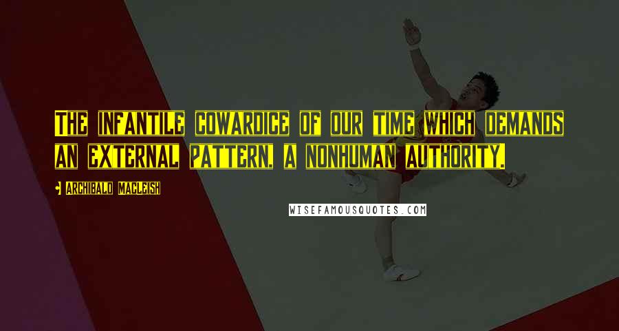 Archibald MacLeish Quotes: The infantile cowardice of our time which demands an external pattern, a nonhuman authority.