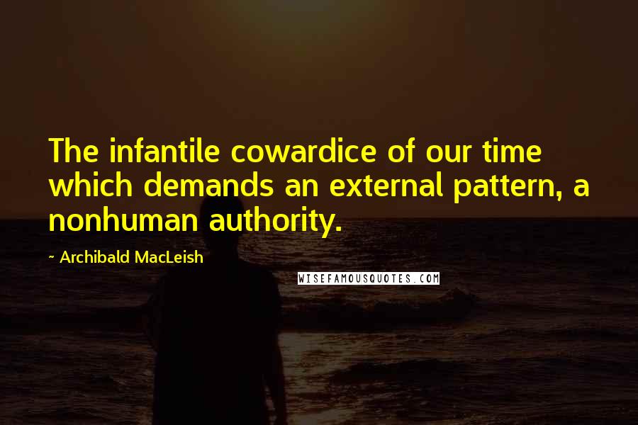 Archibald MacLeish Quotes: The infantile cowardice of our time which demands an external pattern, a nonhuman authority.