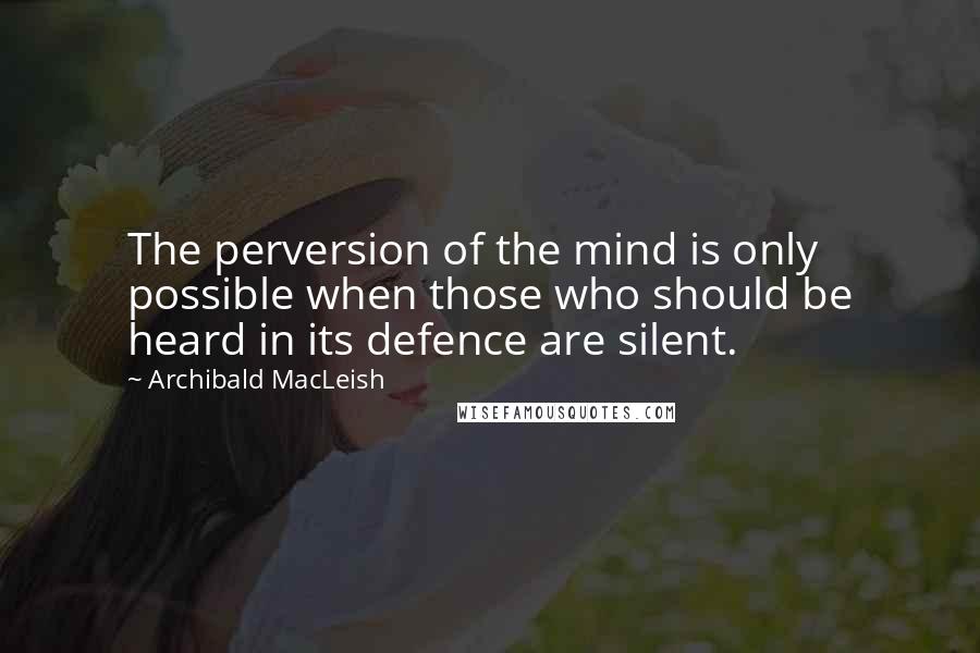 Archibald MacLeish Quotes: The perversion of the mind is only possible when those who should be heard in its defence are silent.