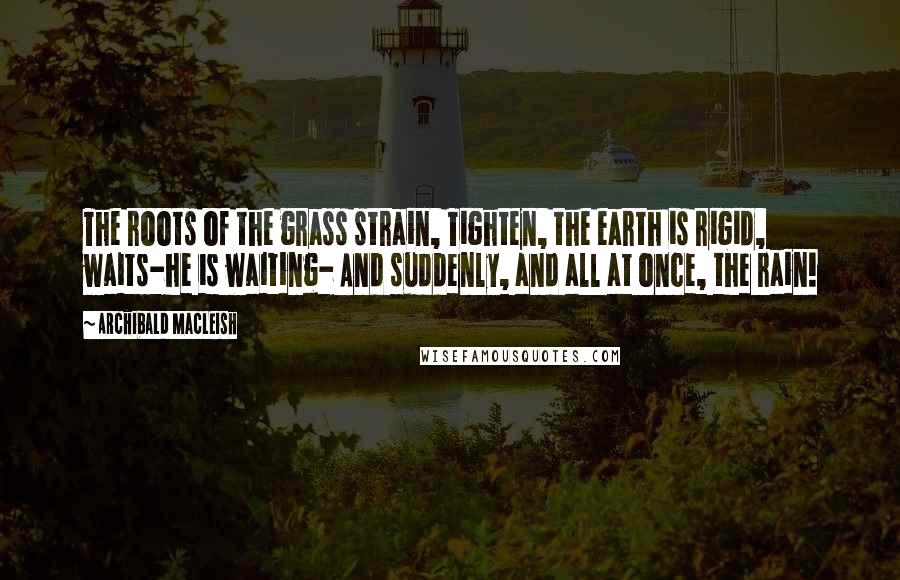 Archibald MacLeish Quotes: The roots of the grass strain, Tighten, the earth is rigid, waits-he is waiting- And suddenly, and all at once, the rain!