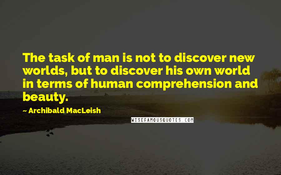Archibald MacLeish Quotes: The task of man is not to discover new worlds, but to discover his own world in terms of human comprehension and beauty.