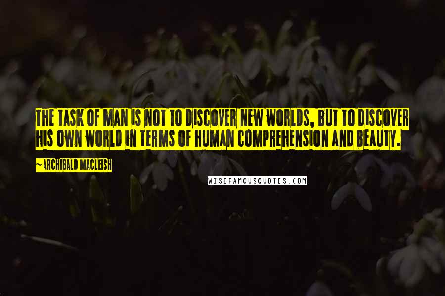 Archibald MacLeish Quotes: The task of man is not to discover new worlds, but to discover his own world in terms of human comprehension and beauty.