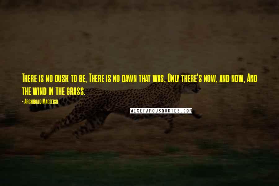 Archibald MacLeish Quotes: There is no dusk to be, There is no dawn that was, Only there's now, and now, And the wind in the grass.