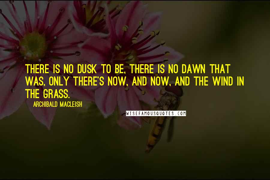 Archibald MacLeish Quotes: There is no dusk to be, There is no dawn that was, Only there's now, and now, And the wind in the grass.