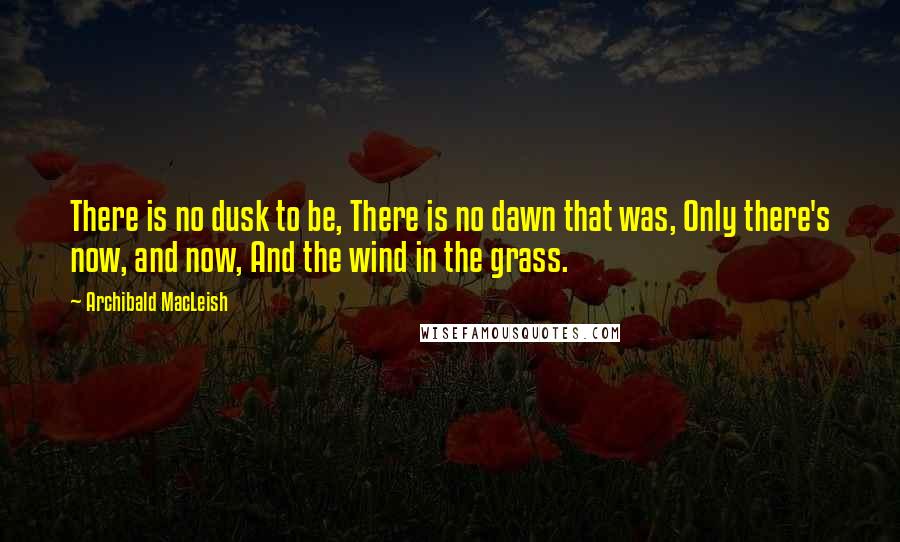 Archibald MacLeish Quotes: There is no dusk to be, There is no dawn that was, Only there's now, and now, And the wind in the grass.