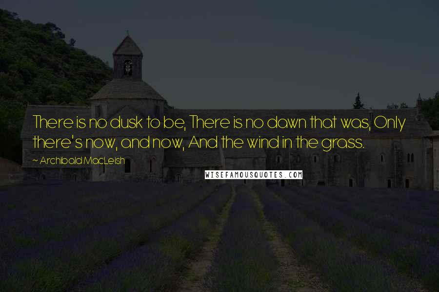 Archibald MacLeish Quotes: There is no dusk to be, There is no dawn that was, Only there's now, and now, And the wind in the grass.