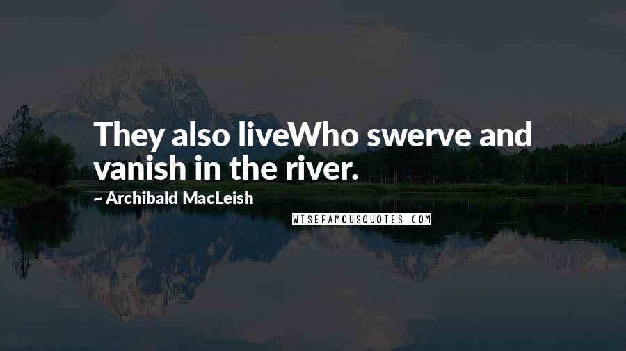 Archibald MacLeish Quotes: They also liveWho swerve and vanish in the river.