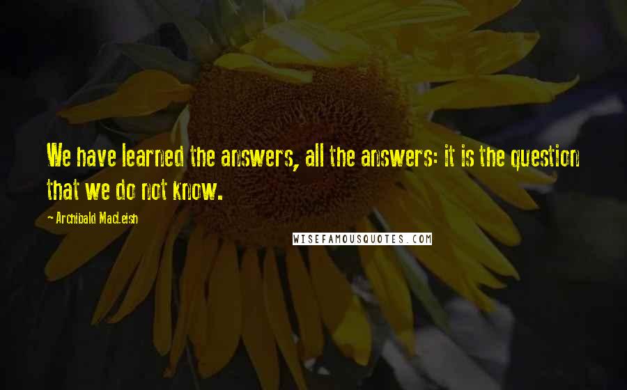 Archibald MacLeish Quotes: We have learned the answers, all the answers: it is the question that we do not know.