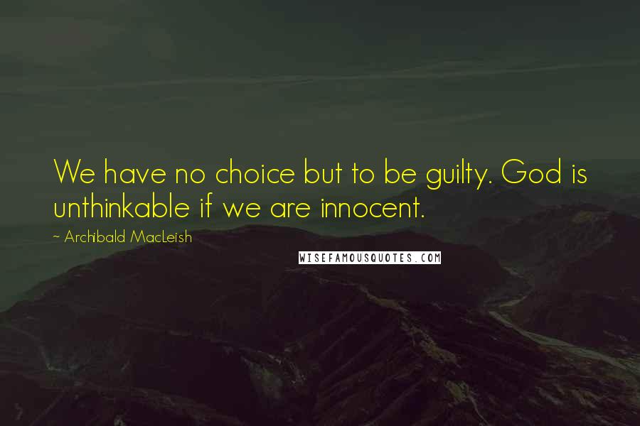 Archibald MacLeish Quotes: We have no choice but to be guilty. God is unthinkable if we are innocent.