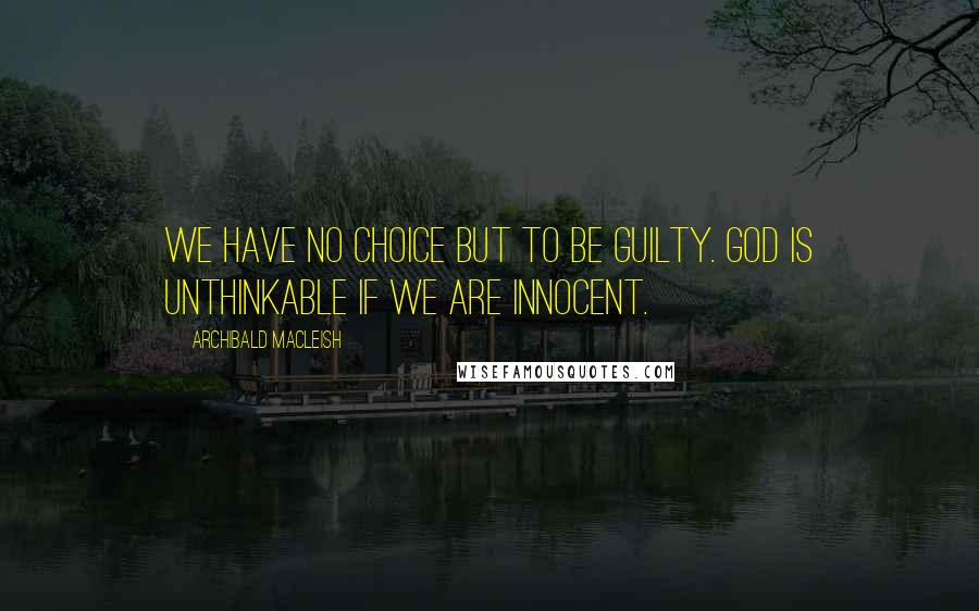 Archibald MacLeish Quotes: We have no choice but to be guilty. God is unthinkable if we are innocent.