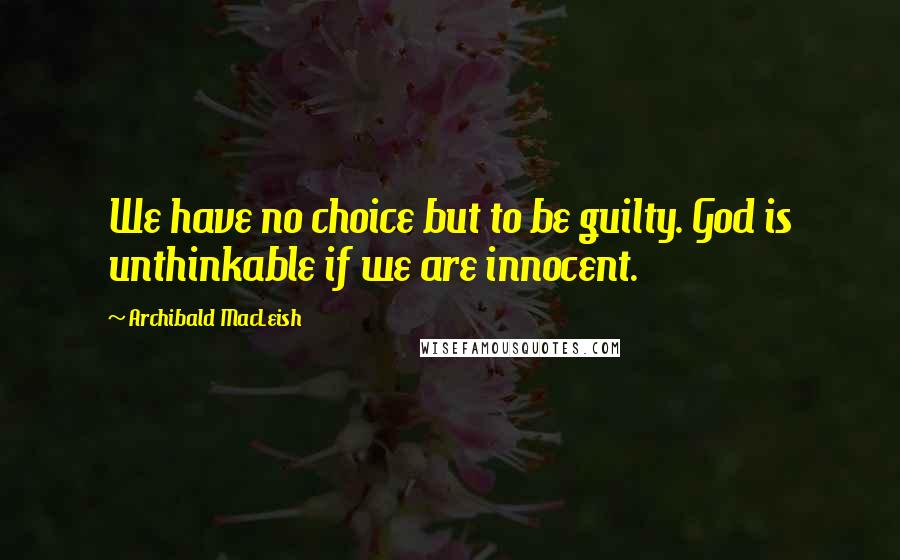 Archibald MacLeish Quotes: We have no choice but to be guilty. God is unthinkable if we are innocent.