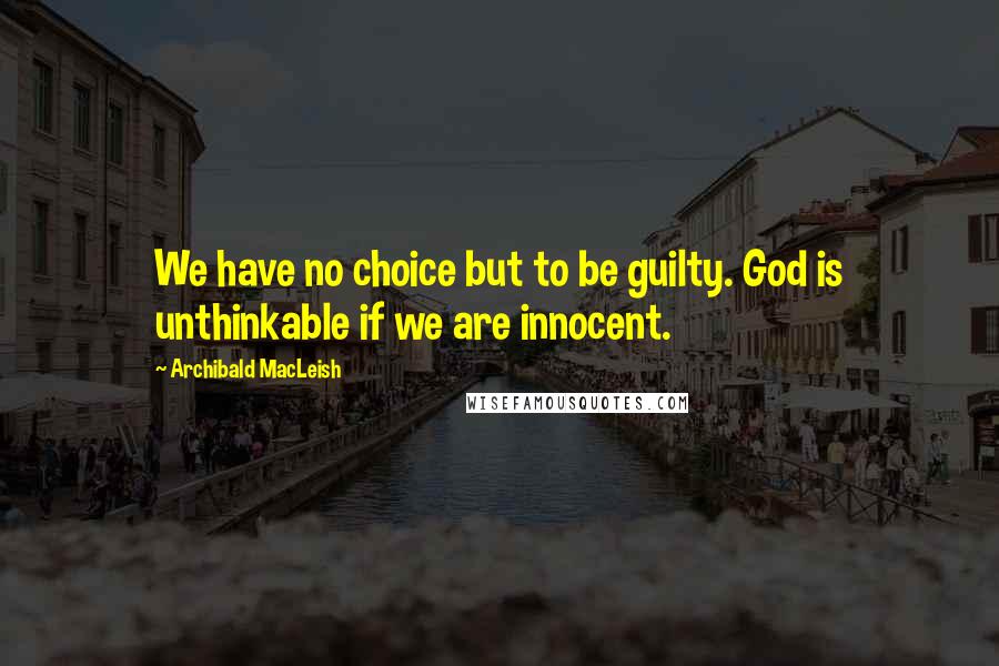 Archibald MacLeish Quotes: We have no choice but to be guilty. God is unthinkable if we are innocent.
