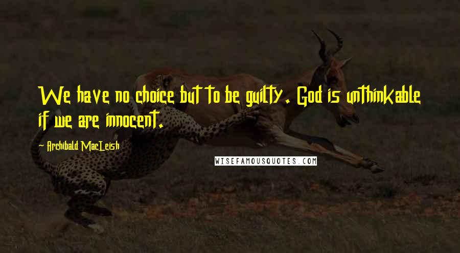 Archibald MacLeish Quotes: We have no choice but to be guilty. God is unthinkable if we are innocent.