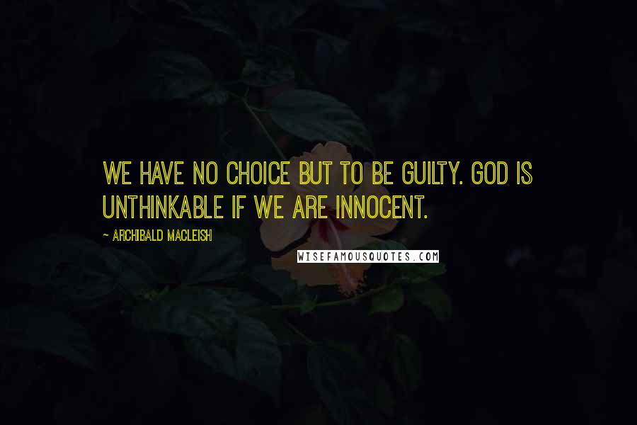 Archibald MacLeish Quotes: We have no choice but to be guilty. God is unthinkable if we are innocent.