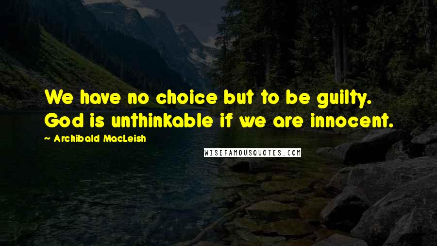 Archibald MacLeish Quotes: We have no choice but to be guilty. God is unthinkable if we are innocent.