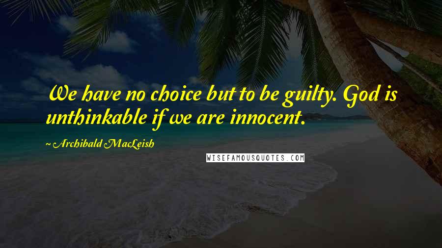 Archibald MacLeish Quotes: We have no choice but to be guilty. God is unthinkable if we are innocent.