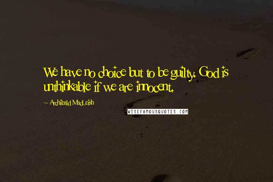 Archibald MacLeish Quotes: We have no choice but to be guilty. God is unthinkable if we are innocent.